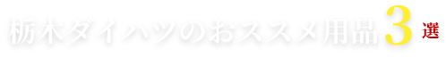 栃木ダイハツのおススメ用品3選